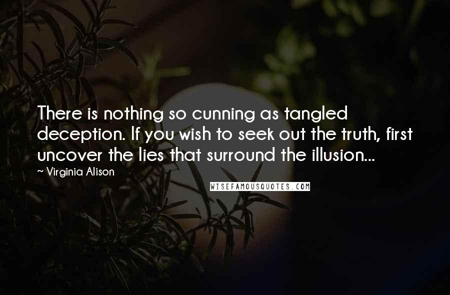 Virginia Alison Quotes: There is nothing so cunning as tangled deception. If you wish to seek out the truth, first uncover the lies that surround the illusion...