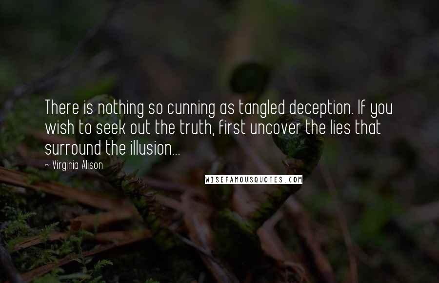 Virginia Alison Quotes: There is nothing so cunning as tangled deception. If you wish to seek out the truth, first uncover the lies that surround the illusion...