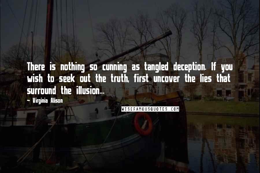 Virginia Alison Quotes: There is nothing so cunning as tangled deception. If you wish to seek out the truth, first uncover the lies that surround the illusion...