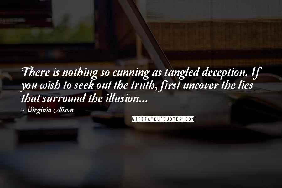 Virginia Alison Quotes: There is nothing so cunning as tangled deception. If you wish to seek out the truth, first uncover the lies that surround the illusion...