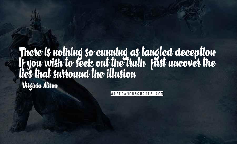 Virginia Alison Quotes: There is nothing so cunning as tangled deception. If you wish to seek out the truth, first uncover the lies that surround the illusion...