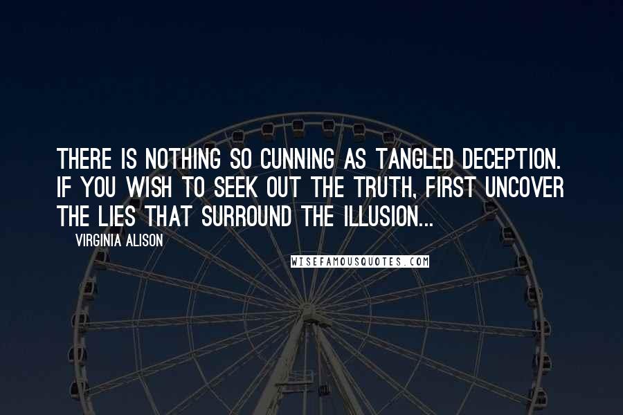 Virginia Alison Quotes: There is nothing so cunning as tangled deception. If you wish to seek out the truth, first uncover the lies that surround the illusion...
