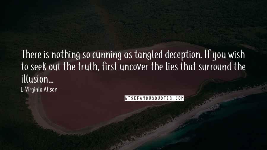 Virginia Alison Quotes: There is nothing so cunning as tangled deception. If you wish to seek out the truth, first uncover the lies that surround the illusion...