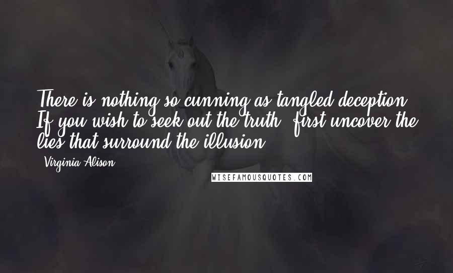 Virginia Alison Quotes: There is nothing so cunning as tangled deception. If you wish to seek out the truth, first uncover the lies that surround the illusion...