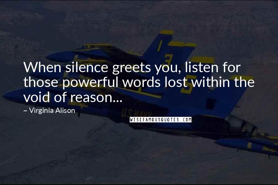 Virginia Alison Quotes: When silence greets you, listen for those powerful words lost within the void of reason...