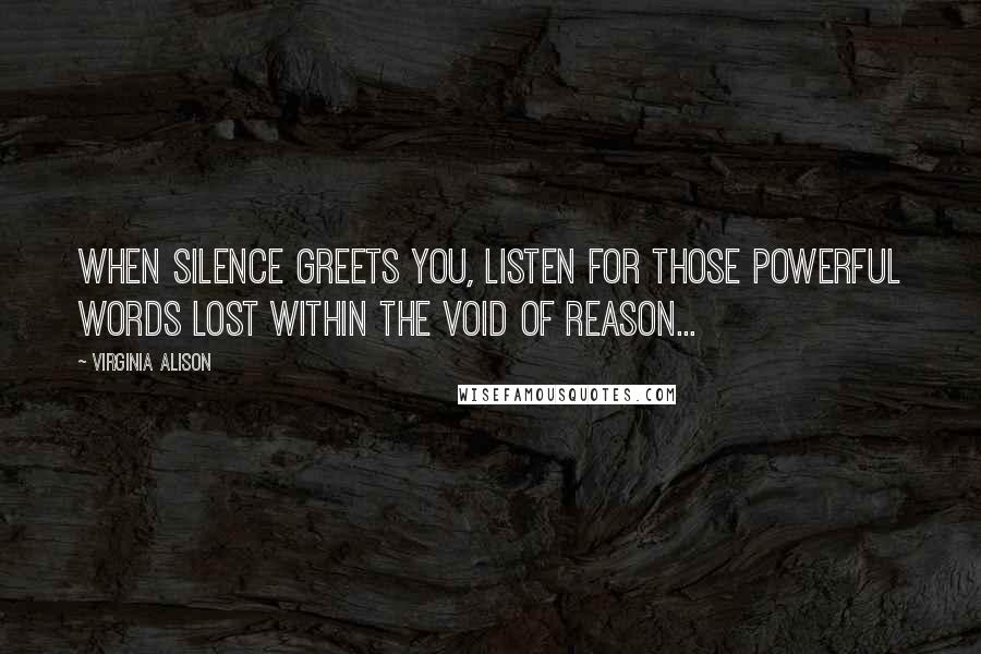 Virginia Alison Quotes: When silence greets you, listen for those powerful words lost within the void of reason...