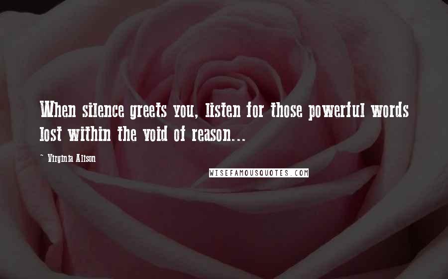 Virginia Alison Quotes: When silence greets you, listen for those powerful words lost within the void of reason...