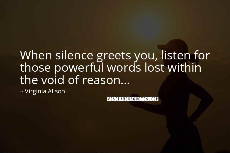 Virginia Alison Quotes: When silence greets you, listen for those powerful words lost within the void of reason...