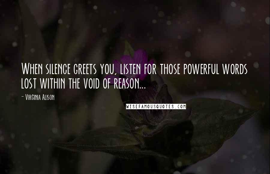 Virginia Alison Quotes: When silence greets you, listen for those powerful words lost within the void of reason...