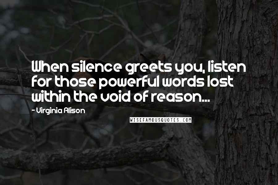 Virginia Alison Quotes: When silence greets you, listen for those powerful words lost within the void of reason...