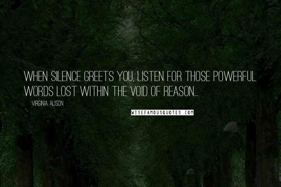 Virginia Alison Quotes: When silence greets you, listen for those powerful words lost within the void of reason...