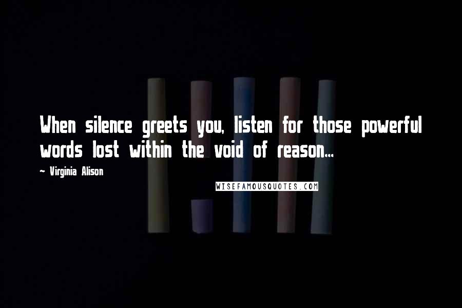 Virginia Alison Quotes: When silence greets you, listen for those powerful words lost within the void of reason...