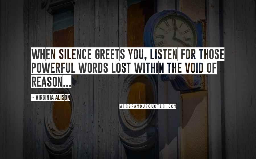 Virginia Alison Quotes: When silence greets you, listen for those powerful words lost within the void of reason...