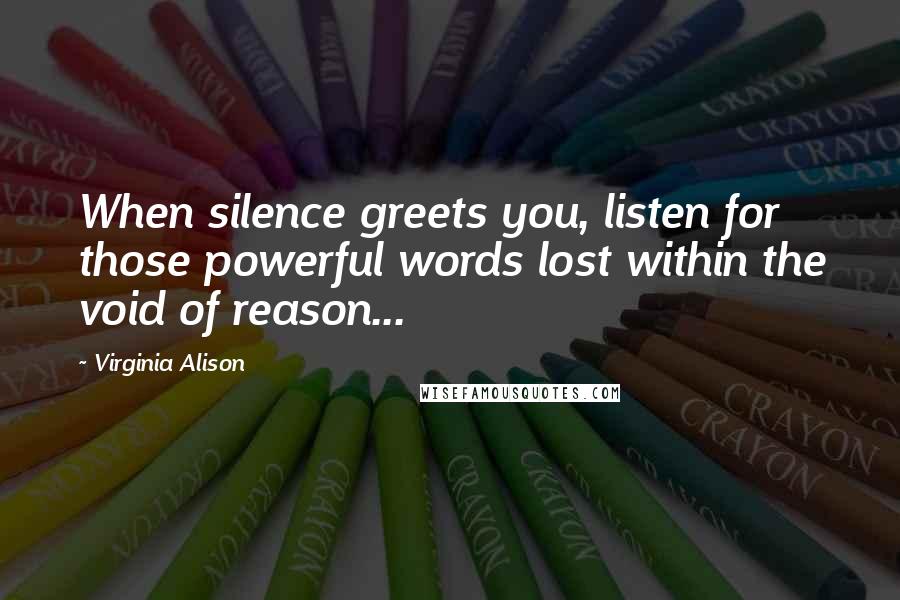 Virginia Alison Quotes: When silence greets you, listen for those powerful words lost within the void of reason...