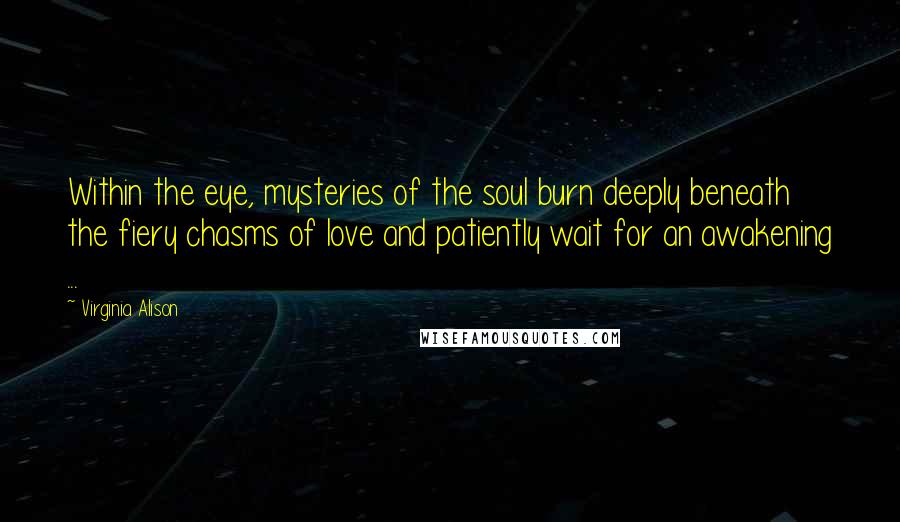 Virginia Alison Quotes: Within the eye, mysteries of the soul burn deeply beneath the fiery chasms of love and patiently wait for an awakening ...