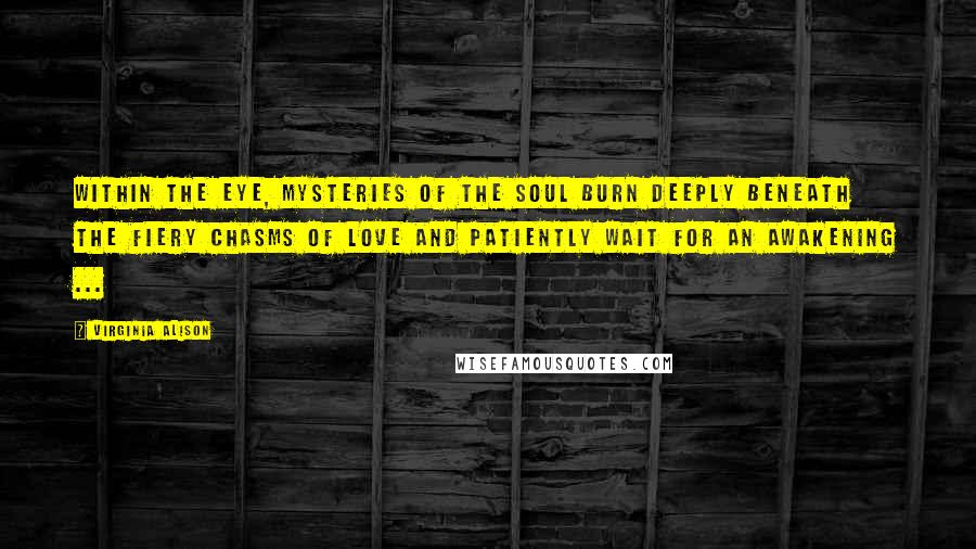 Virginia Alison Quotes: Within the eye, mysteries of the soul burn deeply beneath the fiery chasms of love and patiently wait for an awakening ...