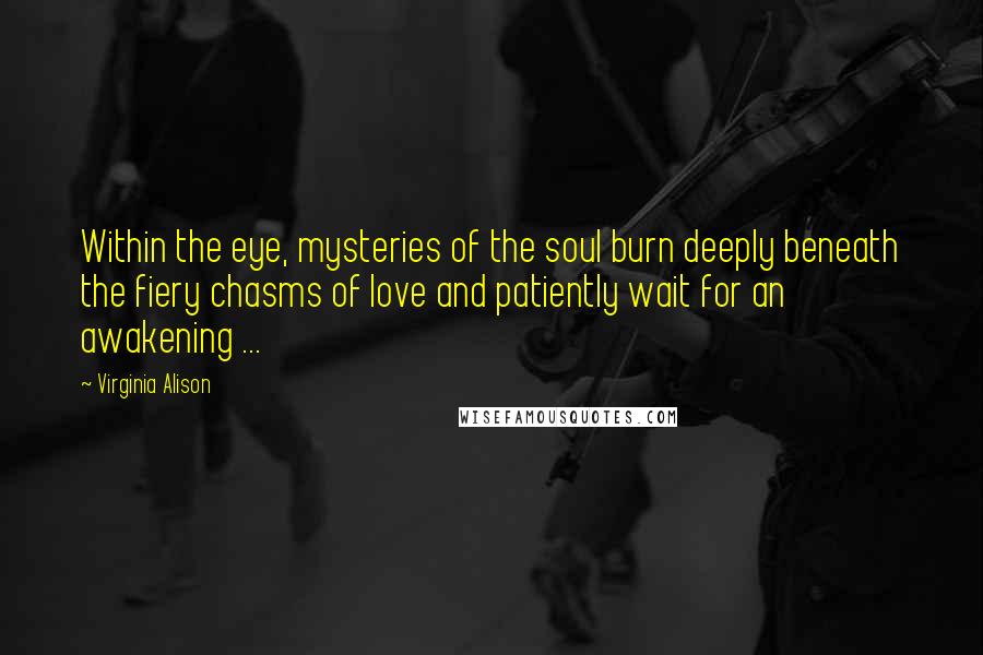 Virginia Alison Quotes: Within the eye, mysteries of the soul burn deeply beneath the fiery chasms of love and patiently wait for an awakening ...