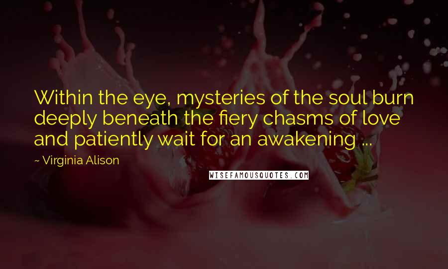 Virginia Alison Quotes: Within the eye, mysteries of the soul burn deeply beneath the fiery chasms of love and patiently wait for an awakening ...