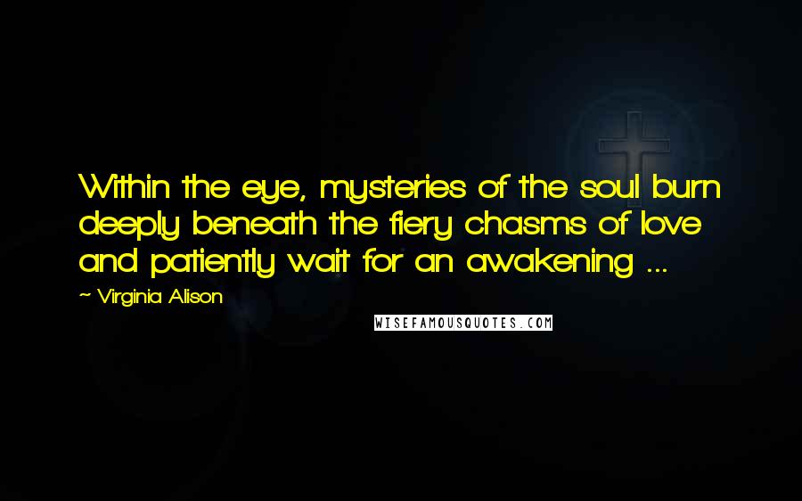 Virginia Alison Quotes: Within the eye, mysteries of the soul burn deeply beneath the fiery chasms of love and patiently wait for an awakening ...