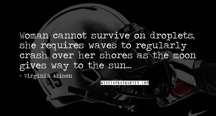 Virginia Alison Quotes: Woman cannot survive on droplets, she requires waves to regularly crash over her shores as the moon gives way to the sun...