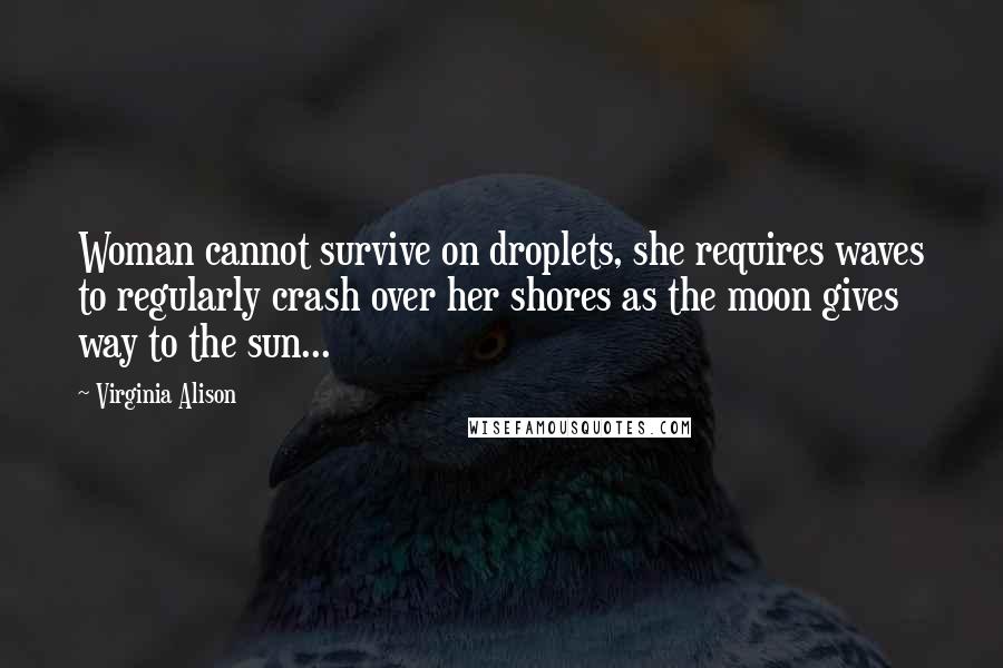 Virginia Alison Quotes: Woman cannot survive on droplets, she requires waves to regularly crash over her shores as the moon gives way to the sun...
