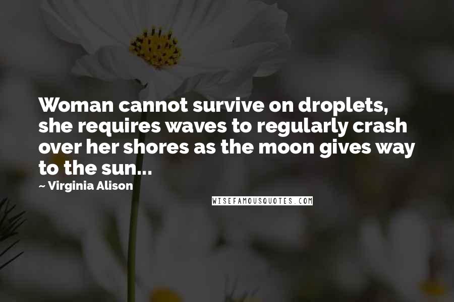 Virginia Alison Quotes: Woman cannot survive on droplets, she requires waves to regularly crash over her shores as the moon gives way to the sun...