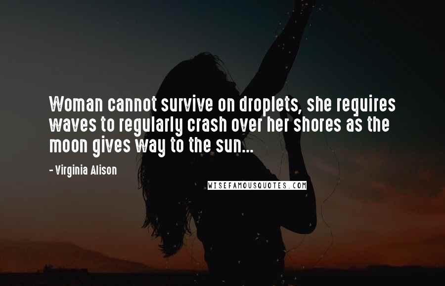 Virginia Alison Quotes: Woman cannot survive on droplets, she requires waves to regularly crash over her shores as the moon gives way to the sun...