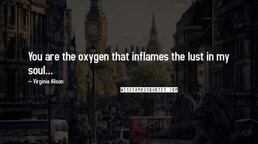 Virginia Alison Quotes: You are the oxygen that inflames the lust in my soul...