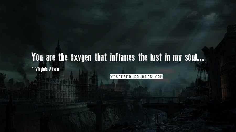 Virginia Alison Quotes: You are the oxygen that inflames the lust in my soul...