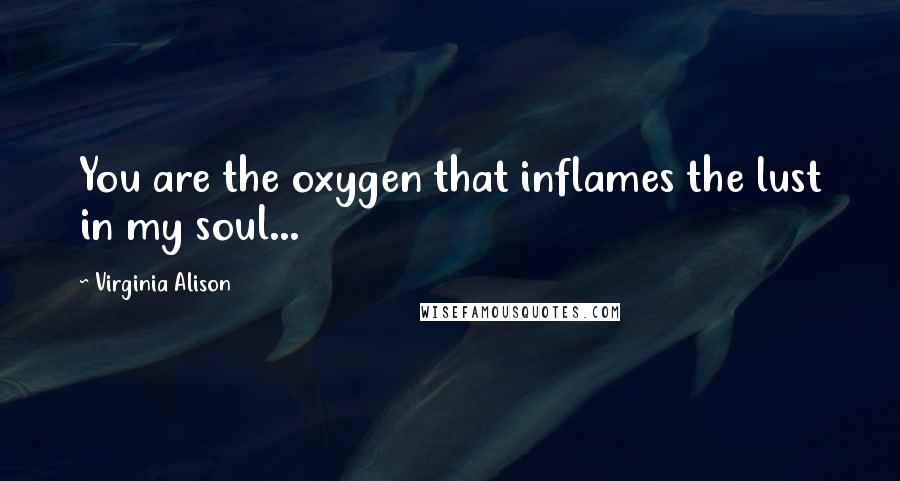 Virginia Alison Quotes: You are the oxygen that inflames the lust in my soul...