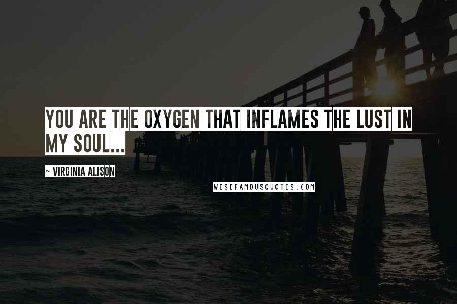 Virginia Alison Quotes: You are the oxygen that inflames the lust in my soul...
