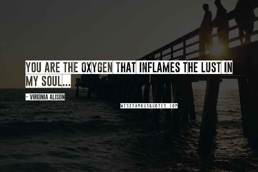 Virginia Alison Quotes: You are the oxygen that inflames the lust in my soul...