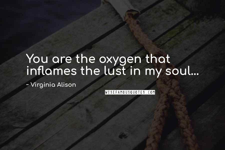 Virginia Alison Quotes: You are the oxygen that inflames the lust in my soul...