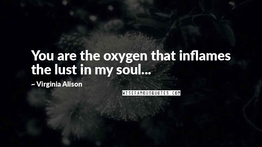 Virginia Alison Quotes: You are the oxygen that inflames the lust in my soul...