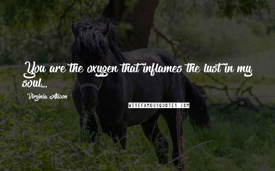 Virginia Alison Quotes: You are the oxygen that inflames the lust in my soul...