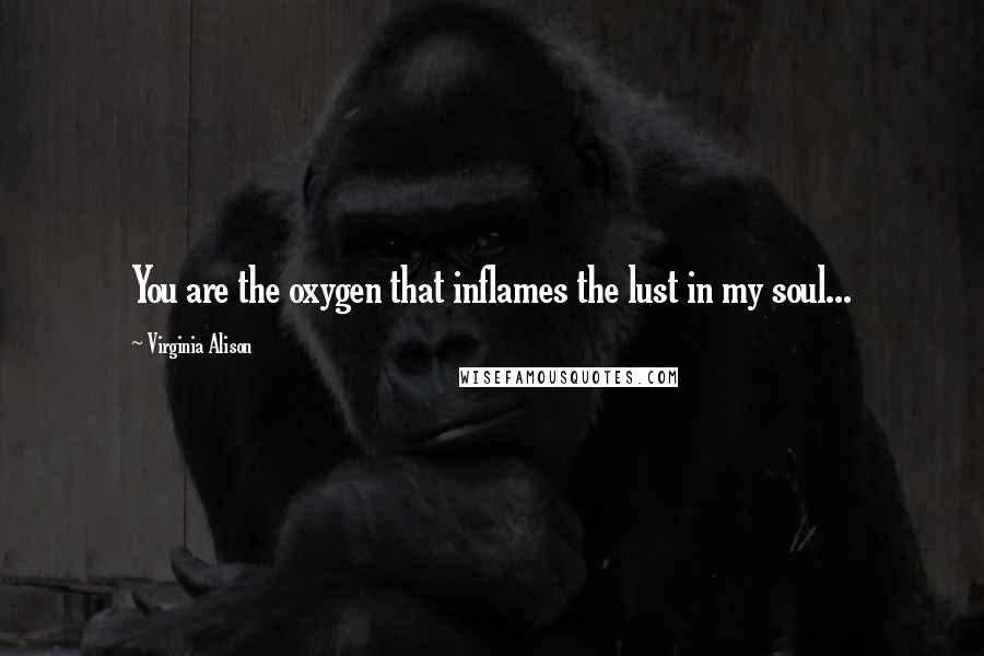 Virginia Alison Quotes: You are the oxygen that inflames the lust in my soul...