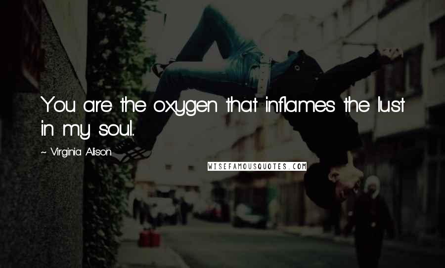 Virginia Alison Quotes: You are the oxygen that inflames the lust in my soul...