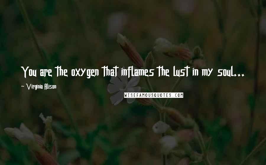 Virginia Alison Quotes: You are the oxygen that inflames the lust in my soul...