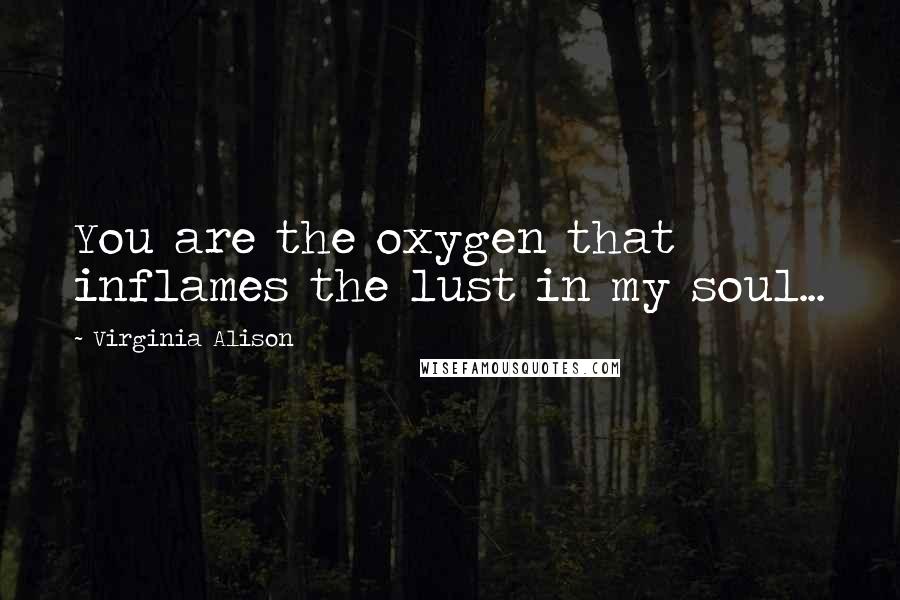 Virginia Alison Quotes: You are the oxygen that inflames the lust in my soul...