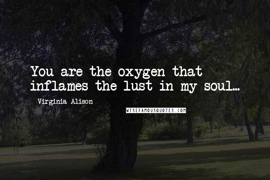 Virginia Alison Quotes: You are the oxygen that inflames the lust in my soul...