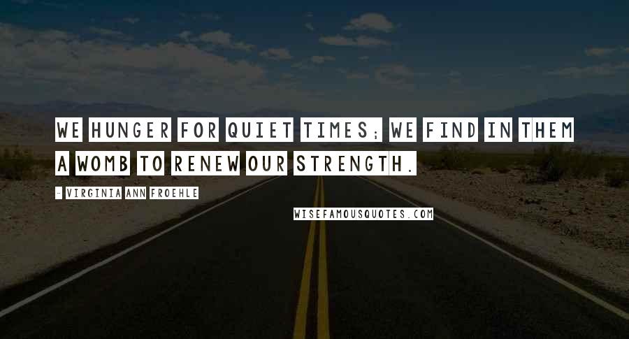Virginia Ann Froehle Quotes: We hunger for quiet times; we find in them a womb to renew our strength.
