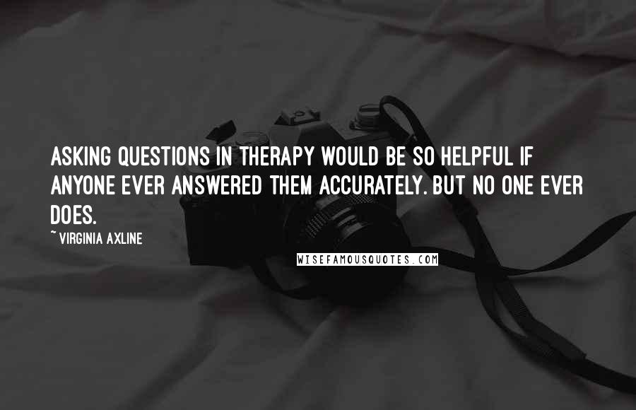Virginia Axline Quotes: Asking questions in therapy would be so helpful if anyone ever answered them accurately. But no one ever does.