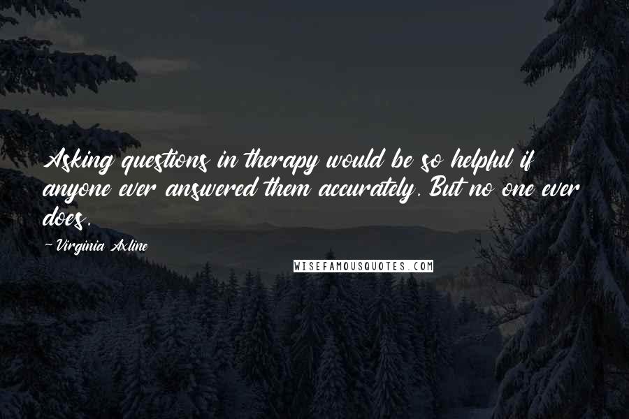 Virginia Axline Quotes: Asking questions in therapy would be so helpful if anyone ever answered them accurately. But no one ever does.