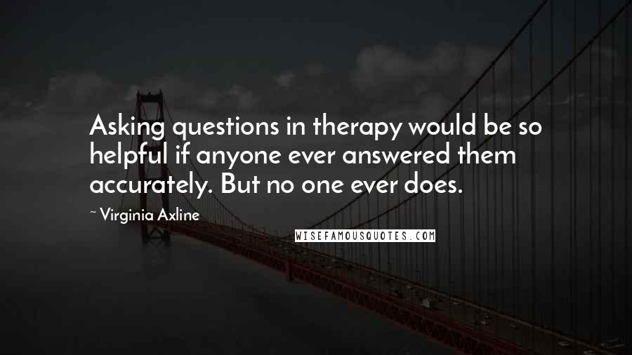 Virginia Axline Quotes: Asking questions in therapy would be so helpful if anyone ever answered them accurately. But no one ever does.