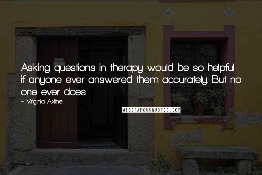 Virginia Axline Quotes: Asking questions in therapy would be so helpful if anyone ever answered them accurately. But no one ever does.