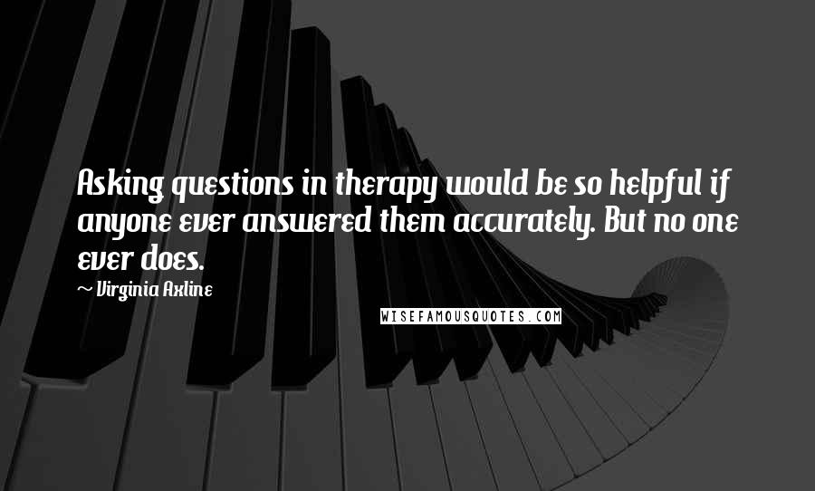 Virginia Axline Quotes: Asking questions in therapy would be so helpful if anyone ever answered them accurately. But no one ever does.