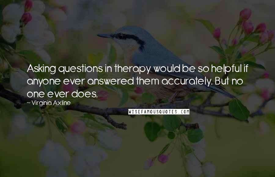 Virginia Axline Quotes: Asking questions in therapy would be so helpful if anyone ever answered them accurately. But no one ever does.