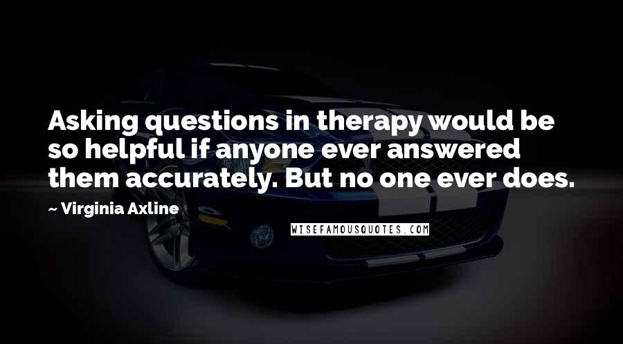 Virginia Axline Quotes: Asking questions in therapy would be so helpful if anyone ever answered them accurately. But no one ever does.