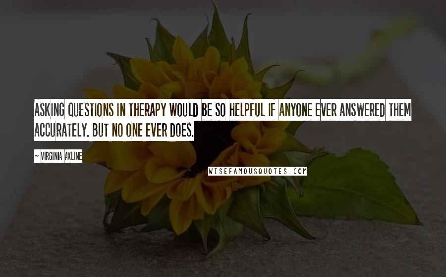 Virginia Axline Quotes: Asking questions in therapy would be so helpful if anyone ever answered them accurately. But no one ever does.