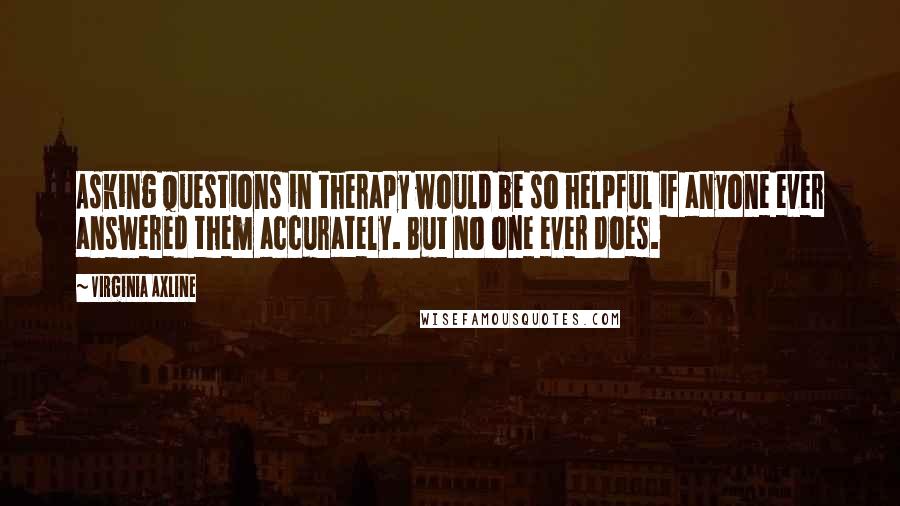 Virginia Axline Quotes: Asking questions in therapy would be so helpful if anyone ever answered them accurately. But no one ever does.
